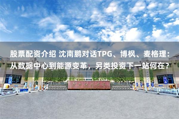 股票配资介绍 沈南鹏对话TPG、博枫、麦格理：从数据中心到能源变革，另类投资下一站何在？
