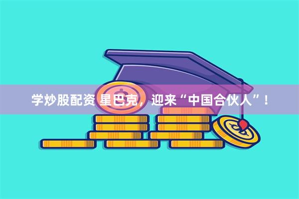 学炒股配资 星巴克，迎来“中国合伙人”！