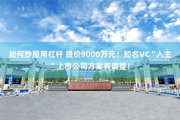 如何炒股用杠杆 提价9000万元!知名VC“入主”上市公司方案有调整!