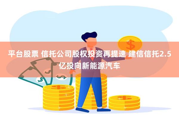 平台股票 信托公司股权投资再提速 建信信托2.5亿投向新能源汽车