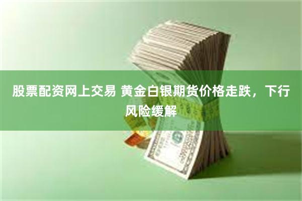 股票配资网上交易 黄金白银期货价格走跌，下行风险缓解