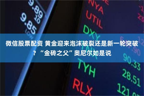 微信股票配资 黄金迎来泡沫破裂还是新一轮突破？“金砖之父”奥尼尔如是说