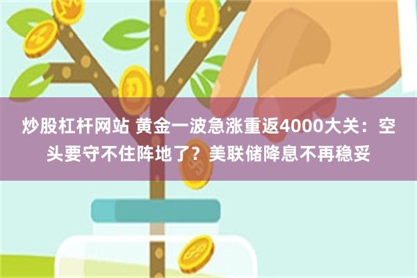 炒股杠杆网站 黄金一波急涨重返4000大关：空头要守不住阵地了？美联储降息不再稳妥