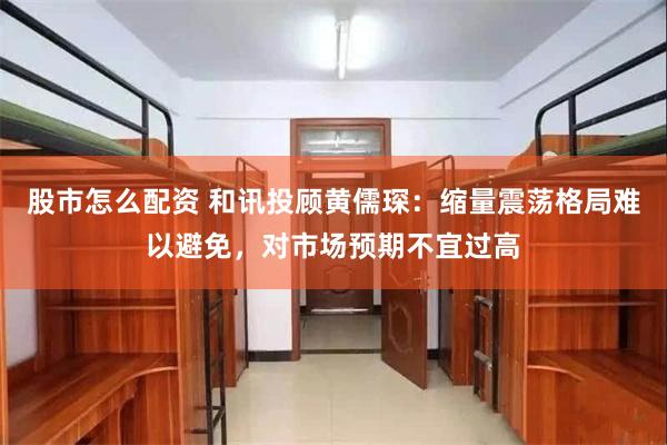 股市怎么配资 和讯投顾黄儒琛：缩量震荡格局难以避免，对市场预期不宜过高