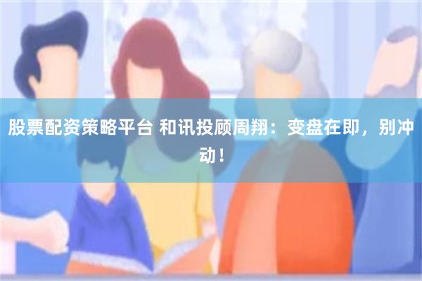 股票配资策略平台 和讯投顾周翔：变盘在即，别冲动！