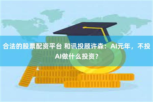 合法的股票配资平台 和讯投顾许森：AI元年，不投AI做什么投资？