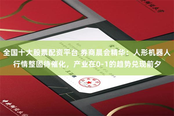 全国十大股票配资平台 券商晨会精华：人形机器人行情整固待催化，产业在0-1的趋势兑现前夕