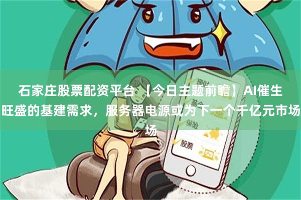 石家庄股票配资平台 【今日主题前瞻】AI催生旺盛的基建需求，服务器电源或为下一个千亿元市场