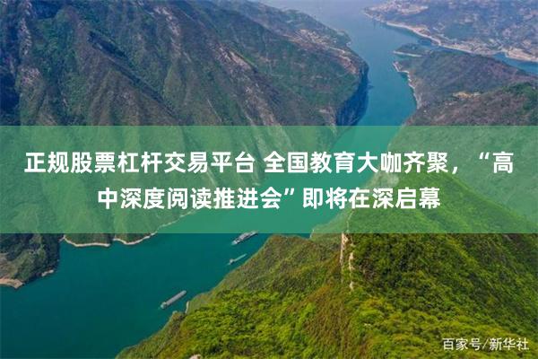正规股票杠杆交易平台 全国教育大咖齐聚，“高中深度阅读推进会”即将在深启幕