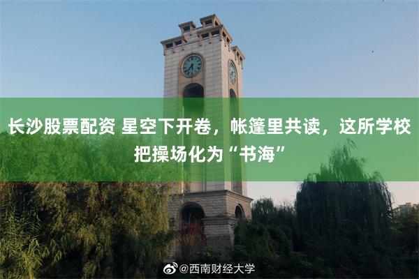 长沙股票配资 星空下开卷，帐篷里共读，这所学校把操场化为“书海”