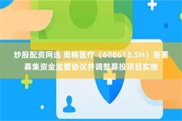 炒股配资网选 奥精医疗（688613.SH）签署募集资金监管协议并调整募投项目实施