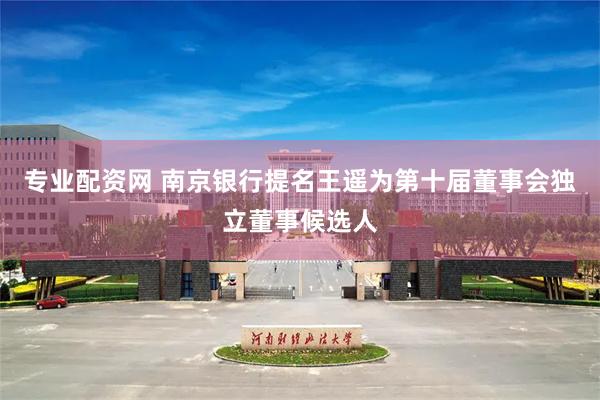 专业配资网 南京银行提名王遥为第十届董事会独立董事候选人
