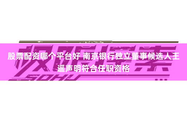 股票配资哪个平台好 南京银行独立董事候选人王遥声明符合任职资格
