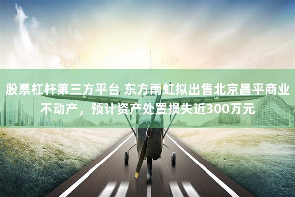 股票杠杆第三方平台 东方雨虹拟出售北京昌平商业不动产，预计资产处置损失近300万元
