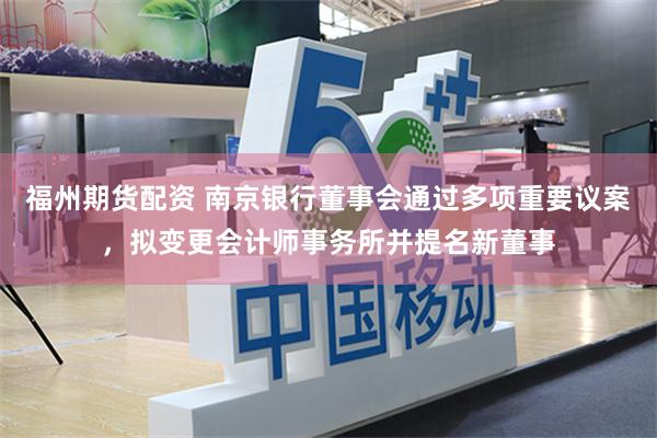 福州期货配资 南京银行董事会通过多项重要议案，拟变更会计师事务所并提名新董事