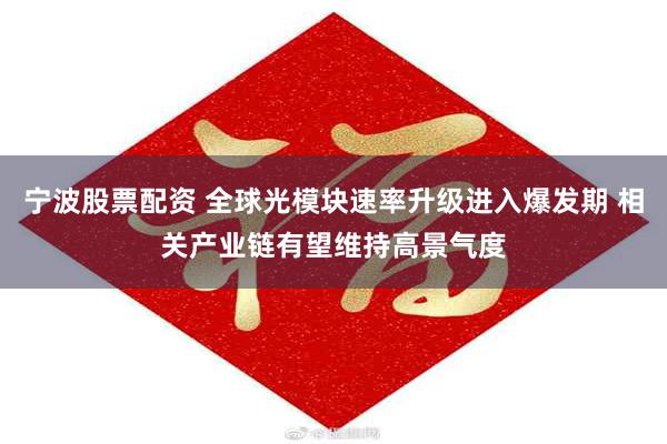 宁波股票配资 全球光模块速率升级进入爆发期 相关产业链有望维持高景气度