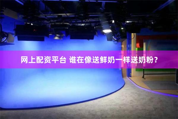 网上配资平台 谁在像送鲜奶一样送奶粉？