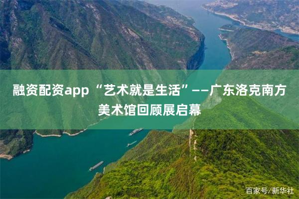融资配资app “艺术就是生活”——广东洛克南方美术馆回顾展启幕