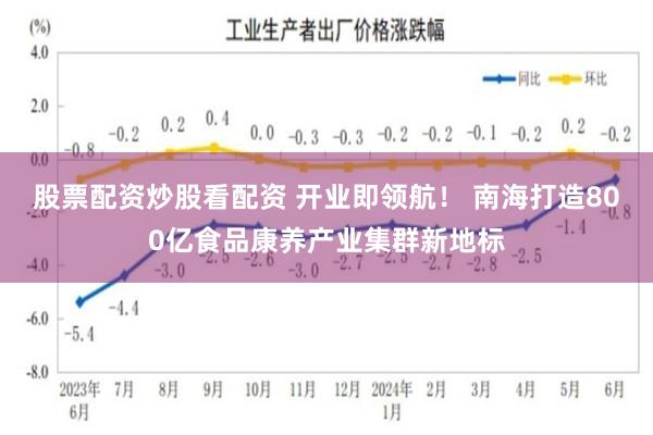 股票配资炒股看配资 开业即领航! 南海打造800亿食品康养产业集群新地标