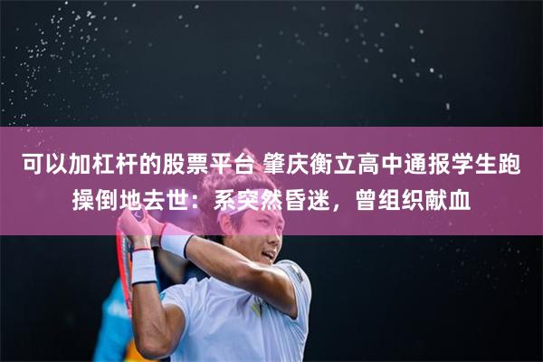 可以加杠杆的股票平台 肇庆衡立高中通报学生跑操倒地去世：系突然昏迷，曾组织献血