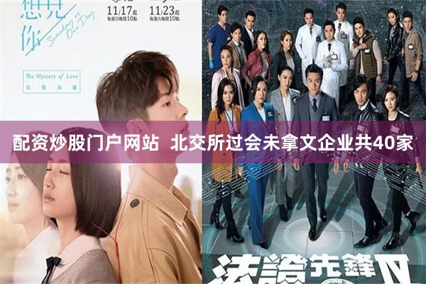 配资炒股门户网站  北交所过会未拿文企业共40家