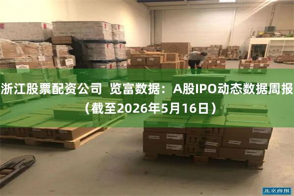 浙江股票配资公司  览富数据：A股IPO动态数据周报（截至2026年5月16日）