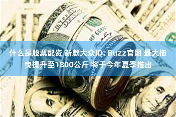 什么是股票配资 新款大众ID. Buzz官图 最大拖曳提升至1800公斤 将于今年夏季推出