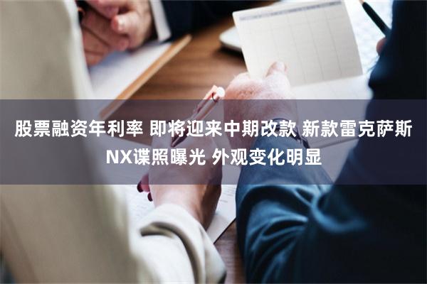 股票融资年利率 即将迎来中期改款 新款雷克萨斯NX谍照曝光 外观变化明显