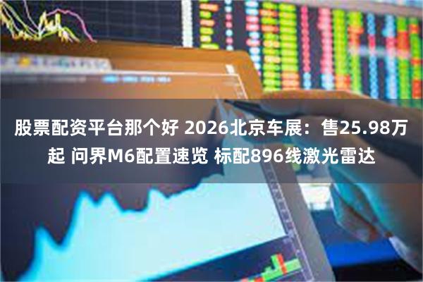 股票配资平台那个好 2026北京车展：售25.98万起 问界M6配置速览 标配896线激光雷达