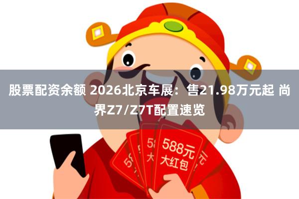 股票配资余额 2026北京车展：售21.98万元起 尚界Z7/Z7T配置速览