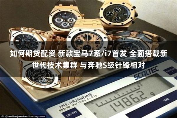 如何期货配资 新款宝马7系/i7首发 全面搭载新世代技术集群 与奔驰S级针锋相对