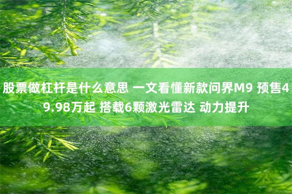 股票做杠杆是什么意思 一文看懂新款问界M9 预售49.98万起 搭载6颗激光雷达 动力提升