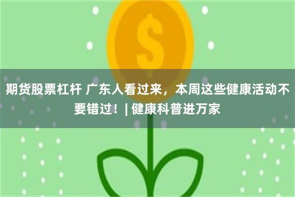 期货股票杠杆 广东人看过来，本周这些健康活动不要错过！| 健康科普进万家