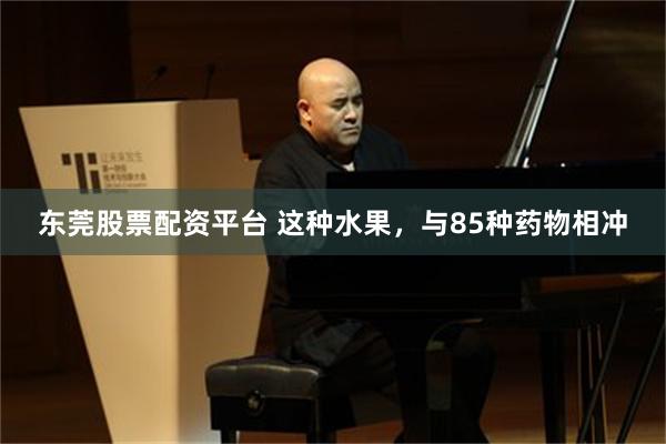 东莞股票配资平台 这种水果，与85种药物相冲
