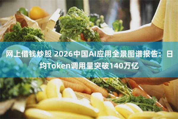 网上借钱炒股 2026中国AI应用全景图谱报告：日均Token调用量突破140万亿