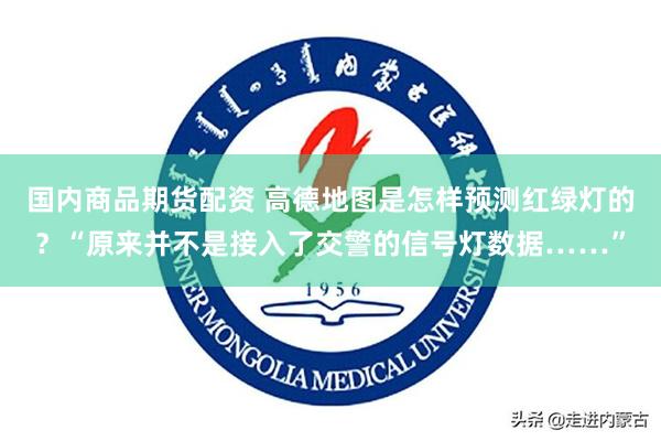 国内商品期货配资 高德地图是怎样预测红绿灯的?“原来并不是接入了交警的信号灯数据……”