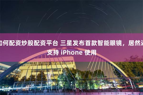 如何配资炒股配资平台 三星发布首款智能眼镜，居然还支持 iPhone 使用