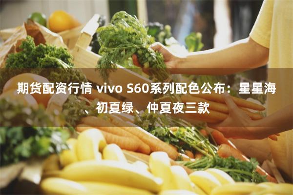 期货配资行情 vivo S60系列配色公布：星星海、初夏绿、仲夏夜三款