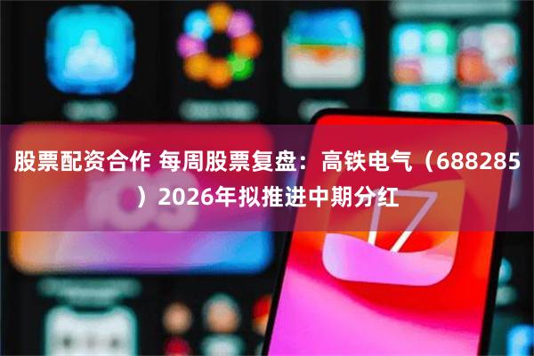 股票配资合作 每周股票复盘：高铁电气（688285）2026年拟推进中期分红
