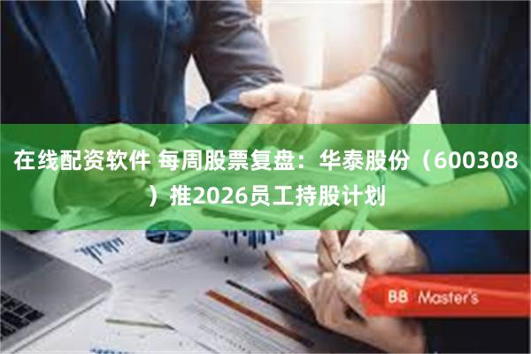 在线配资软件 每周股票复盘：华泰股份（600308）推2026员工持股计划