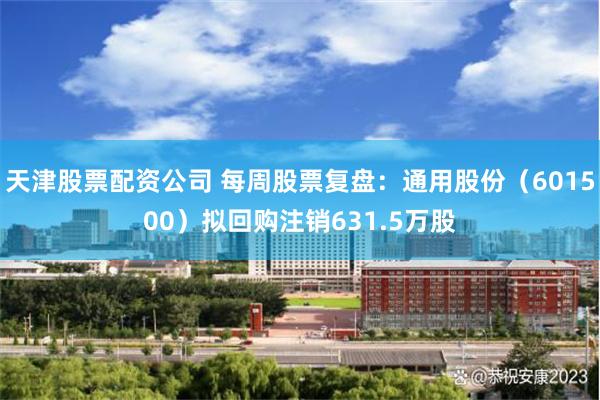 天津股票配资公司 每周股票复盘:通用股份(601500)拟回购注销631.5万股