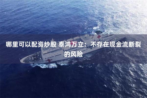 哪里可以配资炒股 泰鸿万立：不存在现金流断裂的风险