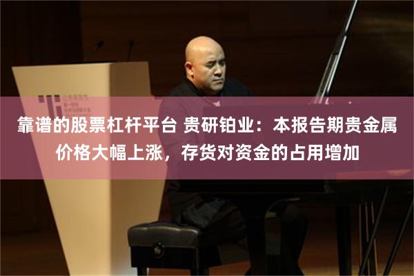 靠谱的股票杠杆平台 贵研铂业：本报告期贵金属价格大幅上涨，存货对资金的占用增加