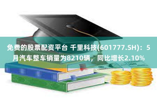 免费的股票配资平台 千里科技(601777.SH)：5月汽车整车销量为8210辆，同比增长2.10%