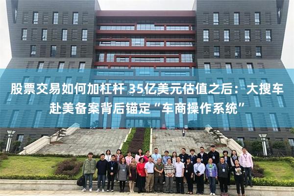 股票交易如何加杠杆 35亿美元估值之后：大搜车赴美备案背后锚定“车商操作系统”
