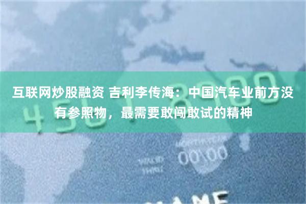 互联网炒股融资 吉利李传海：中国汽车业前方没有参照物，最需要敢闯敢试的精神