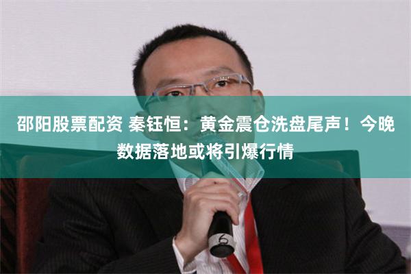 邵阳股票配资 秦钰恒：黄金震仓洗盘尾声！今晚数据落地或将引爆行情