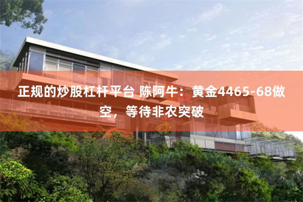 正规的炒股杠杆平台 陈阿牛：黄金4465-68做空，等待非农突破