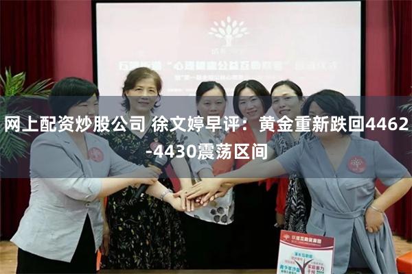 网上配资炒股公司 徐文婷早评：黄金重新跌回4462-4430震荡区间