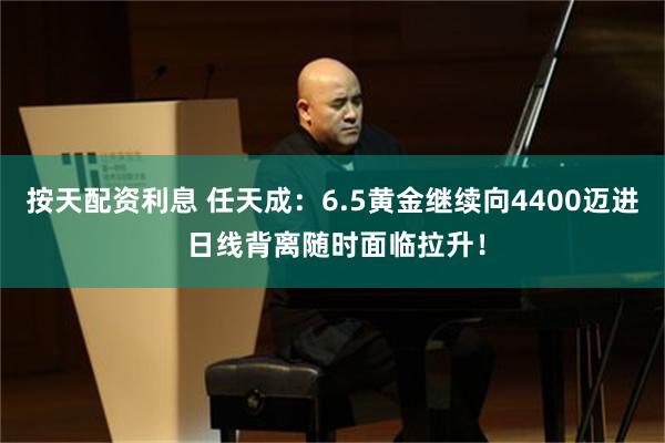 按天配资利息 任天成：6.5黄金继续向4400迈进 日线背离随时面临拉升！